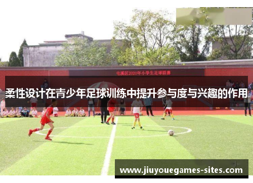 柔性设计在青少年足球训练中提升参与度与兴趣的作用