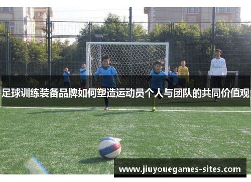 足球训练装备品牌如何塑造运动员个人与团队的共同价值观